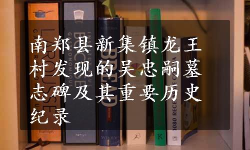 南郑县新集镇龙王村发现的吴忠嗣墓志碑及其重要历史纪录