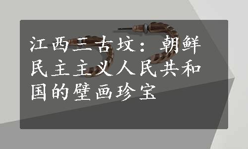 江西三古坟：朝鲜民主主义人民共和国的壁画珍宝