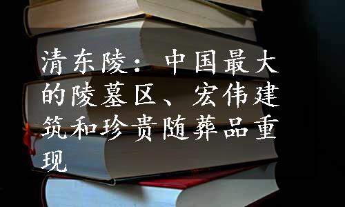 清东陵：中国最大的陵墓区、宏伟建筑和珍贵随葬品重现