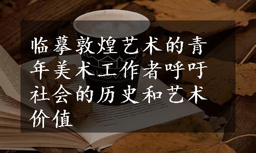 临摹敦煌艺术的青年美术工作者呼吁社会的历史和艺术价值