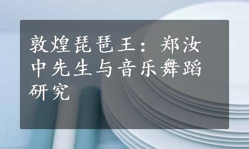 敦煌琵琶王：郑汝中先生与音乐舞蹈研究