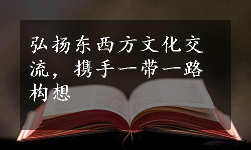 弘扬东西方文化交流，携手一带一路构想