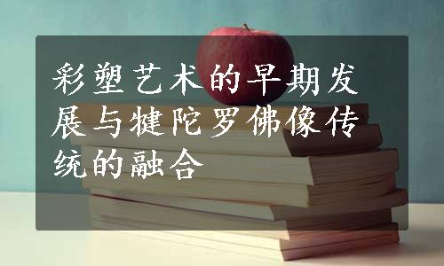 彩塑艺术的早期发展与犍陀罗佛像传统的融合