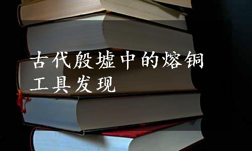 古代殷墟中的熔铜工具发现