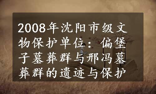 2008年沈阳市级文物保护单位：偏堡子墓葬群与邢冯墓葬群的遗迹与保护