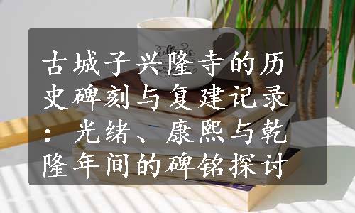 古城子兴隆寺的历史碑刻与复建记录：光绪、康熙与乾隆年间的碑铭探讨