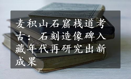 麦积山石窟栈道考古：石刻造像碑入藏年代再研究出新成果