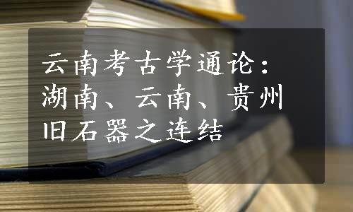 云南考古学通论：湖南、云南、贵州旧石器之连结