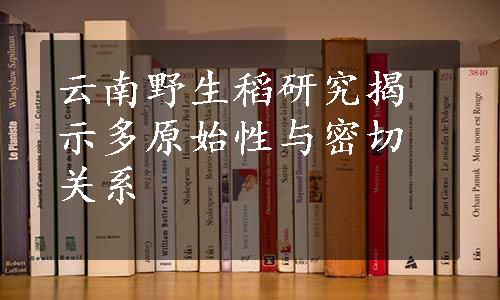 云南野生稻研究揭示多原始性与密切关系