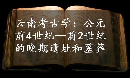 云南考古学：公元前4世纪—前2世纪的晚期遗址和墓葬