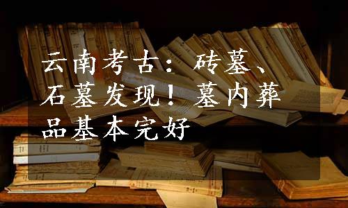 云南考古：砖墓、石墓发现！墓内葬品基本完好