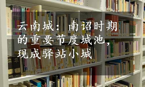 云南城：南诏时期的重要节度城池，现成驿站小城