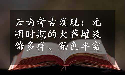 云南考古发现：元明时期的火葬罐装饰多样、釉色丰富