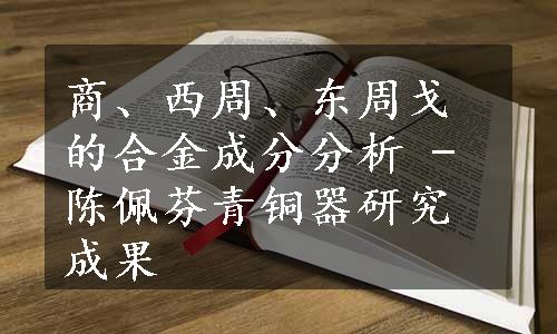 商、西周、东周戈的合金成分分析 - 陈佩芬青铜器研究成果