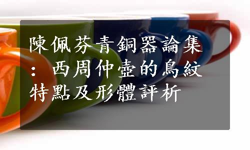 陳佩芬青銅器論集：西周仲壺的鳥紋特點及形體評析