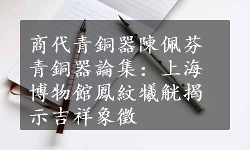 商代青銅器陳佩芬青銅器論集：上海博物館鳳紋犧觥揭示吉祥象徵