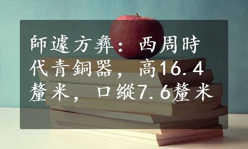 師遽方彝：西周時代青銅器，高16.4釐米，口縱7.6釐米