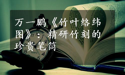 万一鹏《竹叶络纬图》：精研竹刻的珍贵笔筒