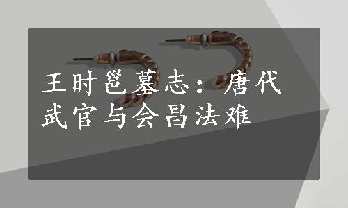 王时邕墓志：唐代武官与会昌法难