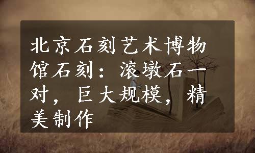 北京石刻艺术博物馆石刻：滚墩石一对，巨大规模，精美制作