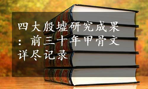 四大殷墟研究成果：前三十年甲骨文详尽记录