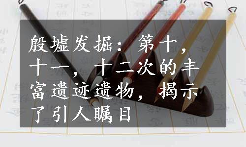 殷墟发掘：第十，十一，十二次的丰富遗迹遗物，揭示了引人瞩目