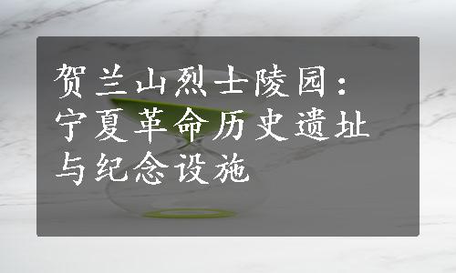 贺兰山烈士陵园：宁夏革命历史遗址与纪念设施