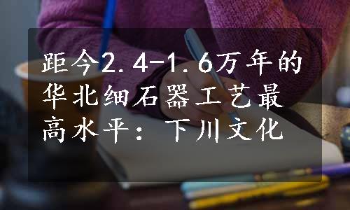 距今2.4-1.6万年的华北细石器工艺最高水平：下川文化