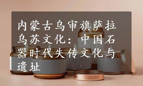 内蒙古乌审旗萨拉乌苏文化：中国石器时代失传文化与遗址