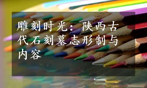 雕刻时光：陕西古代石刻墓志形制与内容