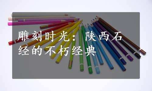 雕刻时光：陕西石经的不朽经典