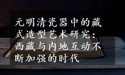 元明清瓷器中的藏式造型艺术研究：西藏与内地互动不断加强的时代