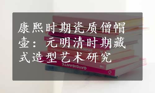 康熙时期瓷质僧帽壶：元明清时期藏式造型艺术研究