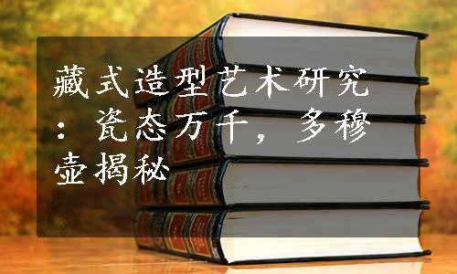 藏式造型艺术研究：瓷态万千，多穆壶揭秘