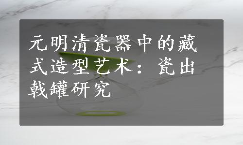 元明清瓷器中的藏式造型艺术：瓷出戟罐研究