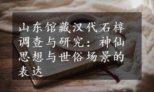 山东馆藏汉代石椁调查与研究：神仙思想与世俗场景的表达