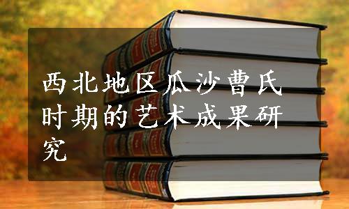 西北地区瓜沙曹氏时期的艺术成果研究