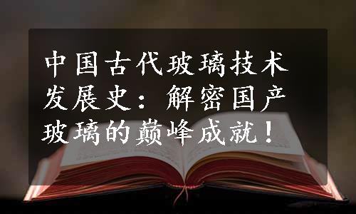 中国古代玻璃技术发展史：解密国产玻璃的巅峰成就！