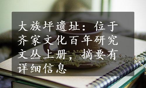 大族坪遗址：位于齐家文化百年研究文丛上册，摘要有详细信息