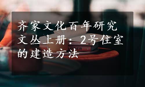 齐家文化百年研究文丛上册：2号住室的建造方法