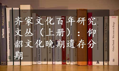 齐家文化百年研究文丛（上册）：仰韶文化晚期遗存分期