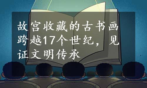 故宫收藏的古书画跨越17个世纪，见证文明传承