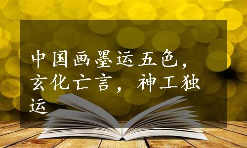 中国画墨运五色，玄化亡言，神工独运