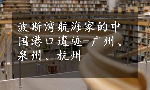 波斯湾航海家的中国港口遗迹-广州、泉州、杭州