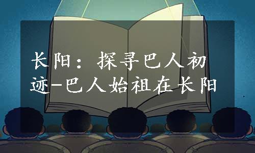 长阳：探寻巴人初迹-巴人始祖在长阳