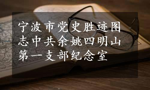 宁波市党史胜迹图志中共余姚四明山第一支部纪念室