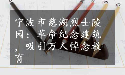 宁波市慈湖烈士陵园：革命纪念建筑，吸引万人悼念教育