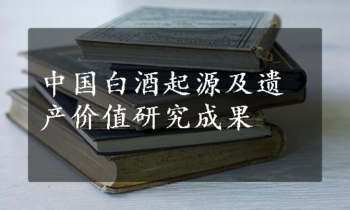 中国白酒起源及遗产价值研究成果