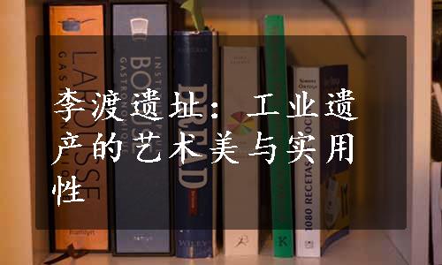 李渡遗址：工业遗产的艺术美与实用性