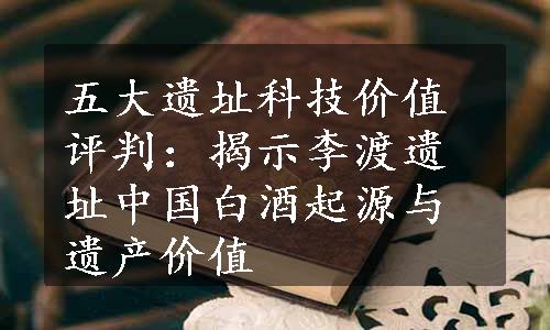 五大遗址科技价值评判：揭示李渡遗址中国白酒起源与遗产价值